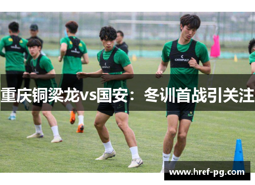重庆铜梁龙vs国安：冬训首战引关注