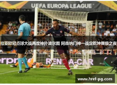 拉亚欧冠点球大战两度神扑波尔图 阿森纳门神一战定乾坤晋级之夜