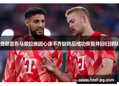 曼联宣布马兹拉维因心律不齐缺阵后成功恢复并回归球队